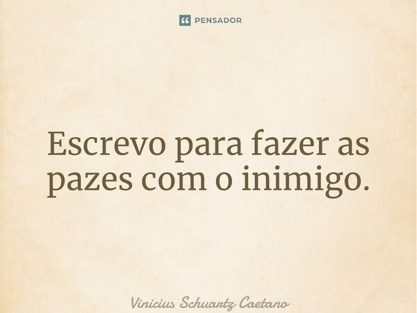 ⁠Escrevo para fazer as pazes com o inimigo.... Frase de Vinicius Schuartz Caetano.