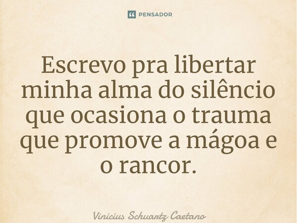 Escrevo pra libertar minha alma do silêncio que ocasiona o trauma que promove a mágoa e o rancor.... Frase de Vinicius Schuartz Caetano.