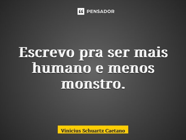 ⁠Escrevo pra ser mais humano e menos monstro.... Frase de Vinicius Schuartz Caetano.