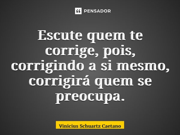 ⁠Escute quem te corrige, pois, corrigindo a si mesmo, corrigirá quem se preocupa.... Frase de Vinicius Schuartz Caetano.