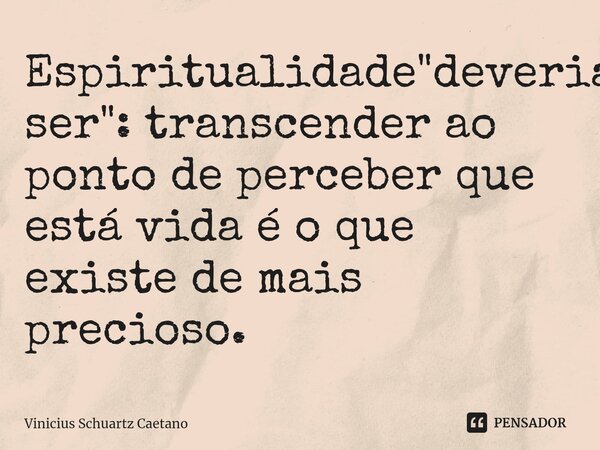 Espiritualidade "deveria ser": transcender ⁠ao ponto de perceber que está vida é o que existe de mais precioso.... Frase de Vinicius Schuartz Caetano.