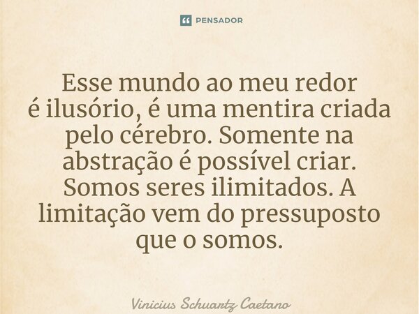 ⁠Esse mundo ao meu redor éilusório, é uma mentira criada pelo cérebro. Somente na abstração é possível criar. Somos seres ilimitados. A limitação vem do pressup... Frase de Vinicius Schuartz Caetano.