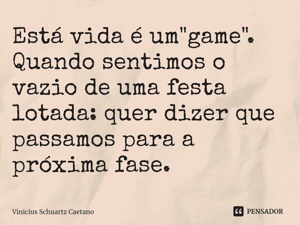 ⁠Está vida é um "game". Quando sentimos o vazio de uma festa lotada: quer dizer que passamos para a próxima fase.... Frase de Vinicius Schuartz Caetano.