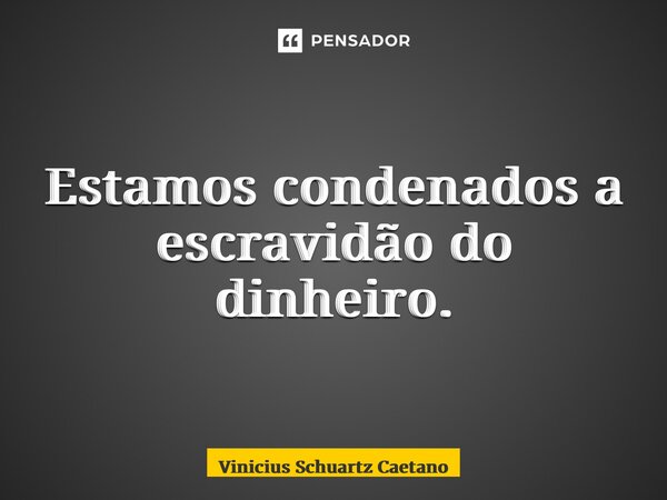 ⁠Estamos condenados a escravidão do dinheiro.... Frase de Vinicius Schuartz Caetano.