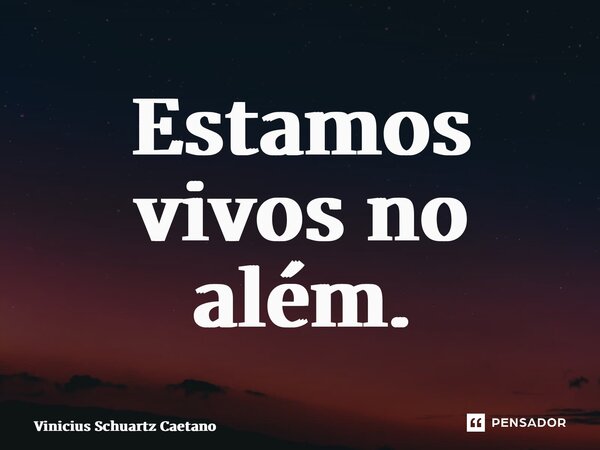 ⁠Estamos vivos no além.... Frase de Vinicius Schuartz Caetano.