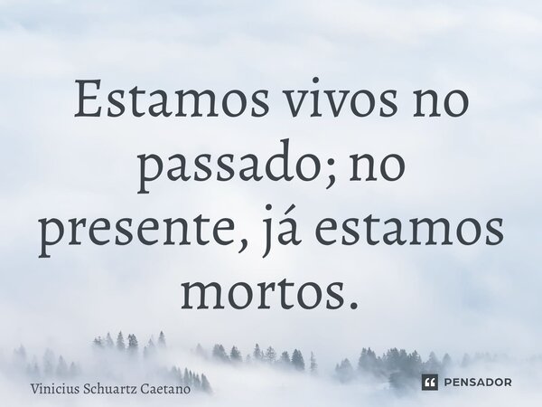 Estamos vivos no passado; no presente, já estamos mortos.... Frase de Vinicius Schuartz Caetano.