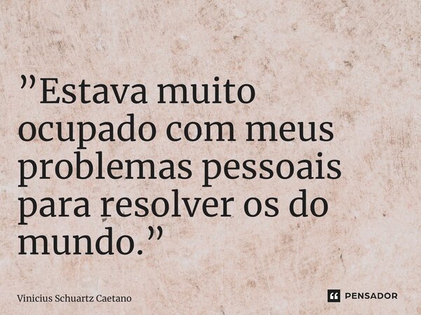 ⁠ ”Estava muito ocupado com meus problemas pessoais para resolver os do mundo.”... Frase de Vinicius Schuartz Caetano.