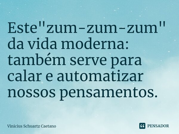 ⁠⁠Este "zum-zum-zum" da vida moderna: também serve para calar e automatizar nossos pensamentos.... Frase de Vinicius Schuartz Caetano.