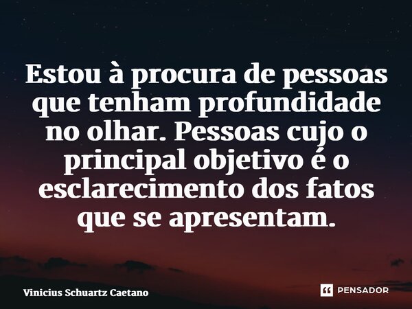 ⁠Estou à procura de pessoas que tenham profundidade no olhar. Pessoas cujo o principal objetivo é o esclarecimento dos fatos que se apresentam.... Frase de Vinicius Schuartz Caetano.