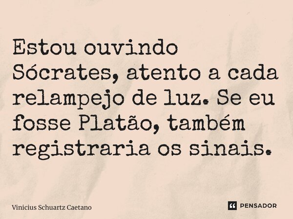 ⁠Estou ouvindo Sócrates, atento a cada relampejo de luz. Se eu fosse Platão, também registraria os sinais.... Frase de Vinicius Schuartz Caetano.