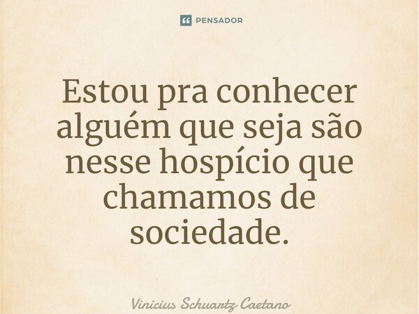 ⁠Estou pra conhecer alguém que seja são nesse hospício que chamamos de sociedade.... Frase de Vinicius Schuartz Caetano.