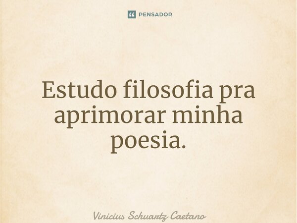 Estudo filosofia pra aprimorar minha poesia.... Frase de Vinicius Schuartz Caetano.