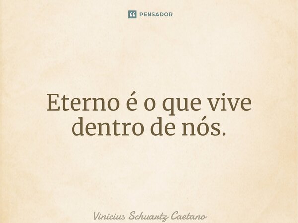 ⁠Eterno é o que vive dentro de nós.... Frase de Vinicius Schuartz Caetano.