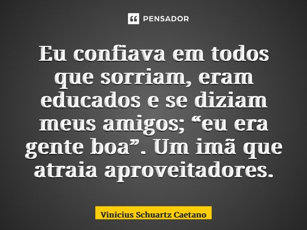 ⁠Eu confiava em todos que sorriam, eram educados e se diziam meus amigos; “eu era gente boa”. Um imã que atraia aproveitadores.... Frase de Vinicius Schuartz Caetano.