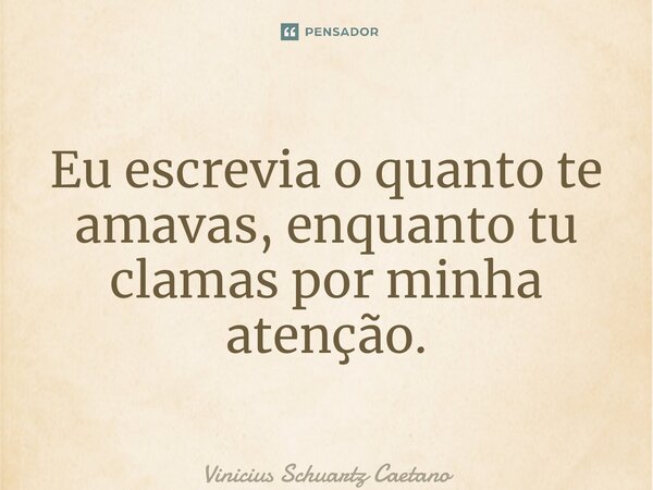 ⁠Eu escrevia o quanto te amavas, enquanto tu clamas por minha atenção.... Frase de Vinicius Schuartz Caetano.