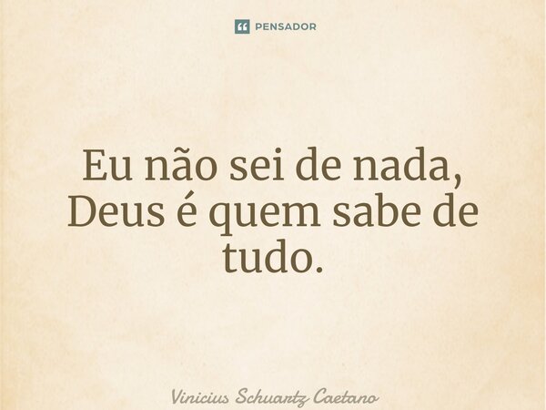⁠Eu não sei de nada, Deus é quem sabe de tudo.... Frase de Vinicius Schuartz Caetano.