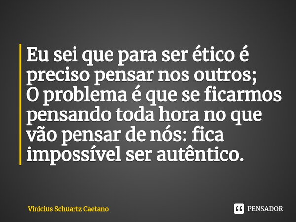 Eu sei que para ser ético é preciso pensar nos outros; O problema é que se ficarmos pensando toda hora no que vão pensar de nós: fica impossível ser autêntico. ... Frase de Vinicius Schuartz Caetano.