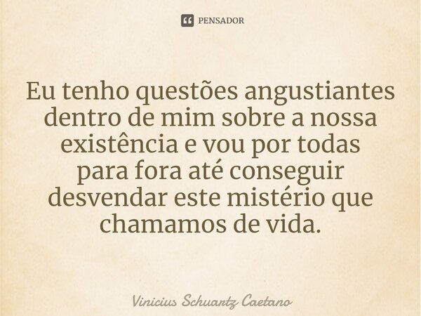 ⁠Eu tenho questões angustiantes dentro de mim sobre a nossa existência e vou por todas parafora até conseguir desvendar este mistério que chamamos de vida.... Frase de Vinicius Schuartz Caetano.