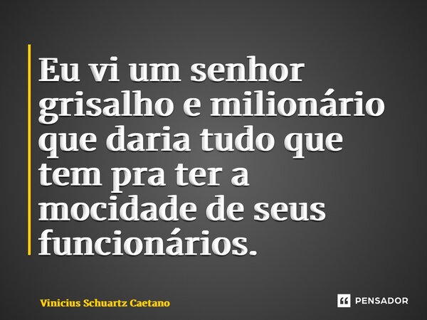 ⁠⁠Eu vi um senhor grisalho e milionário que daria tudo que tem pra ter a mocidade de seus funcionários.... Frase de Vinicius Schuartz Caetano.