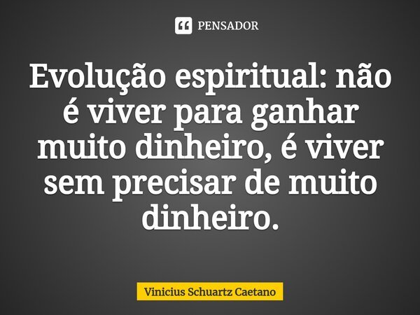 ⁠Evolução espiritual: não é viver para ganhar muito dinheiro, é viver sem precisar de muito dinheiro.... Frase de Vinicius Schuartz Caetano.