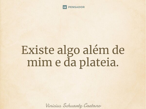 ⁠Existe algo além de mim e da plateia.... Frase de Vinicius Schuartz Caetano.