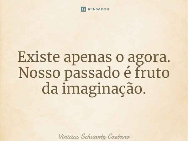 ⁠Existe apenas o agora. Nosso passado é fruto da imaginação.... Frase de Vinicius Schuartz Caetano.