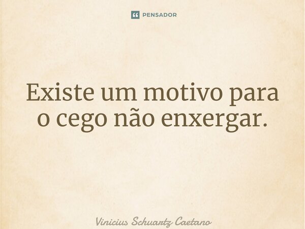 Existe um motivo para o cego não enxergar. ⁠... Frase de Vinicius Schuartz Caetano.