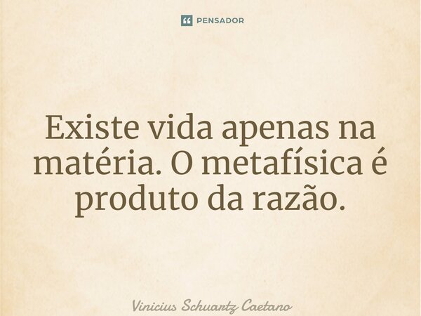 ⁠Existe vida apenas na matéria. O metafísica é produto da razão.... Frase de Vinicius Schuartz Caetano.