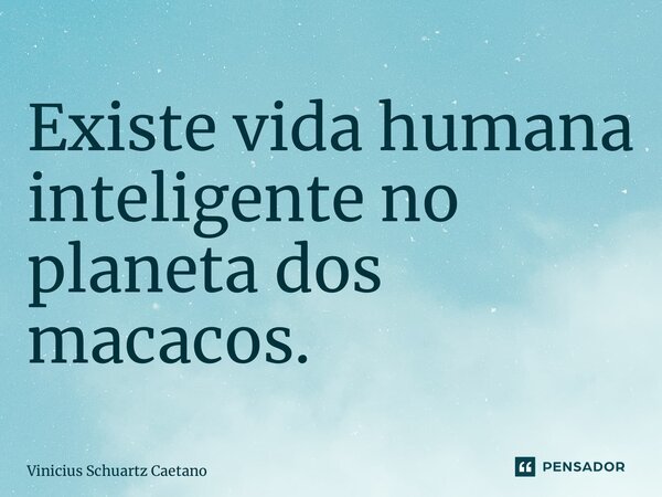 ⁠Existe vida humana inteligente no planeta dos macacos.... Frase de Vinicius Schuartz Caetano.