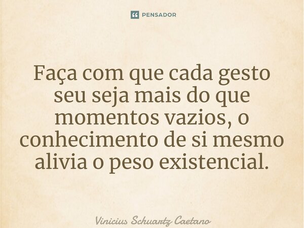 ⁠Faça com que cada gesto seu seja mais do que momentos vazios, o conhecimento de si mesmo alivia o peso existencial.... Frase de Vinicius Schuartz Caetano.