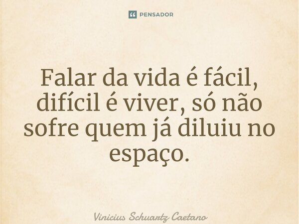 ⁠Falar da vida é fácil, difícil é viver, só não sofre quem já diluiu no espaço.... Frase de Vinicius Schuartz Caetano.