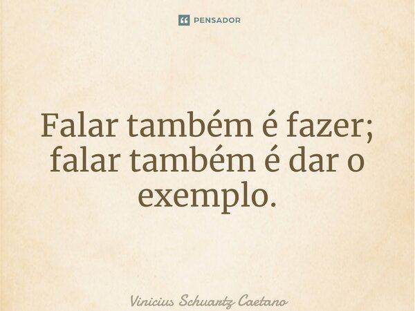⁠Falar também é fazer; falar também é dar o exemplo.... Frase de Vinicius Schuartz Caetano.