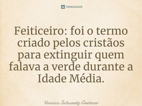 ⁠Feiticeiro: foi o termo criado pelos cristãos para extinguir quem falava a verde durante a Idade Média.... Frase de Vinicius Schuartz Caetano.