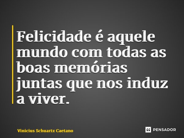 ⁠Felicidade é aquele mundo com todas as boas memórias juntas que nos induz a viver.... Frase de Vinicius Schuartz Caetano.