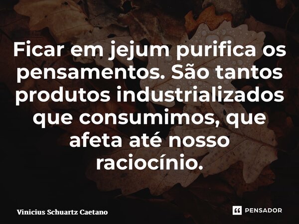 ⁠Ficar em jejum purifica os pensamentos. Sãotantos produtos industrializados que consumimos, que afeta até nosso raciocínio.... Frase de Vinicius Schuartz Caetano.