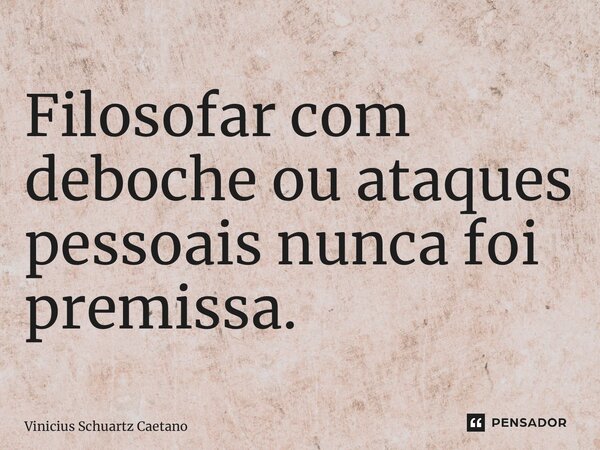 ⁠Filosofar com deboche ou ataques pessoais nunca foi premissa.... Frase de Vinicius Schuartz Caetano.