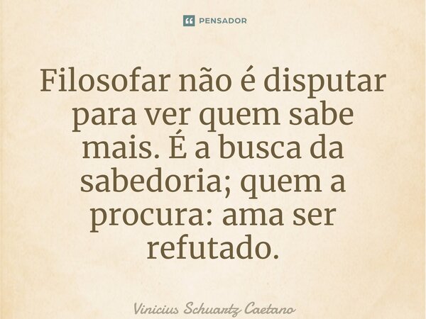 ⁠Filosofar não é disputar para ver quem sabe mais.Éa busca da sabedoria; quem a procura: ama ser refutado.... Frase de Vinicius Schuartz Caetano.