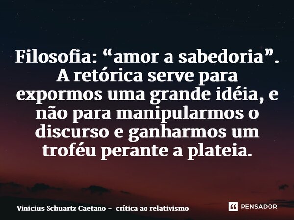 Filosofia: “amor a sabedoria”. A retórica serve para expormos uma grande idéia, e não para manipularmos o discurso e ganharmos um troféu perante a plateia.... Frase de Vinicius Schuartz Caetano - crítica ao relativismo.
