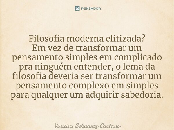 ⁠Filosofia moderna elitizada? Em vez de transformar um pensamento simples em complicado pra ninguém entender, o lema da filosofia deveria ser transformar um pen... Frase de Vinicius Schuartz Caetano.