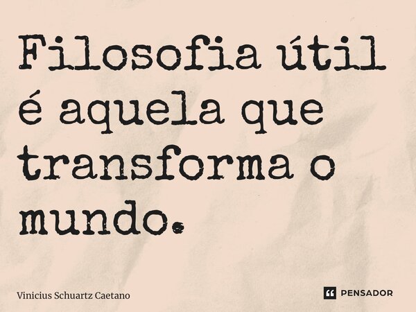 ⁠Filosofia útil é aquela que transforma o mundo.... Frase de Vinicius Schuartz Caetano.