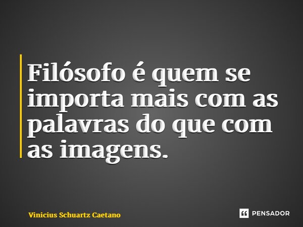 Filósofo é quem se importa mais com as palavras do que com as imagens.... Frase de Vinicius Schuartz Caetano.