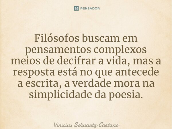 ⁠Filósofos buscam em pensamentos complexos meios de decifrar a vida, mas a resposta está no que antecede a escrita, a verdade mora na simplicidade da poesia.... Frase de Vinicius Schuartz Caetano.