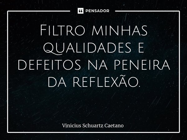 Filtro minhas qualidades e defeitos na peneira da reflexão. ⁠... Frase de Vinicius Schuartz Caetano.