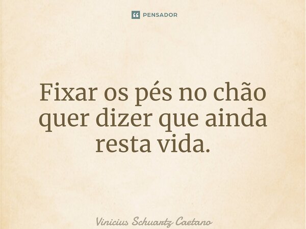 ⁠Fixar os pés no chão quer dizer que ainda resta vida.... Frase de Vinicius Schuartz Caetano.