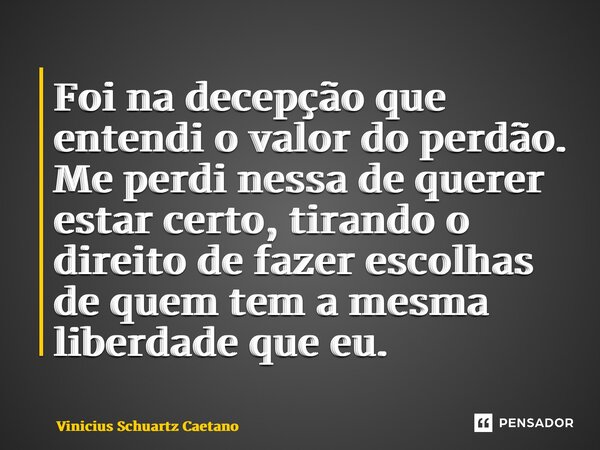 ⁠Foi na decepção que entendi o valor do perdão. Me perdi nessa de querer estar certo, tirando o direito de fazer escolhas de quem tem a mesma liberdade que eu.... Frase de Vinicius Schuartz Caetano.