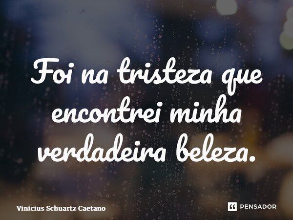 ⁠Foi na tristeza que encontrei minha verdadeira beleza.... Frase de Vinicius Schuartz Caetano.