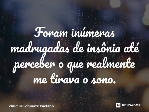 Foram inúmeras madrugadas de insônia até perceber o que realmente me tirava o sono.... Frase de Vinicius Schuartz Caetano.