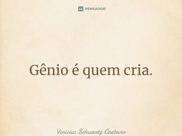 ⁠Gênio é quem cria.... Frase de Vinicius Schuartz Caetano.