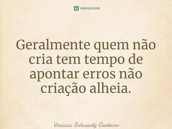 ⁠Geralmente quem não cria tem tempo de apontar erros não criação alheia.... Frase de Vinicius Schuartz Caetano.