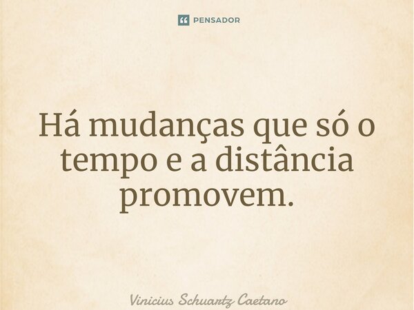 Há mudanças que só o tempo e a distância promovem.... Frase de Vinicius Schuartz Caetano.